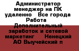 Администратор-менеджер на ПК удаленно - Все города Работа » Дополнительный заработок и сетевой маркетинг   . Ненецкий АО,Выучейский п.